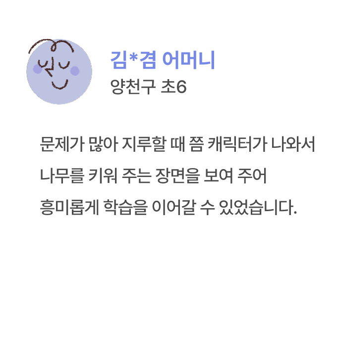 김*겸 어머니 양천구 초6 문제가 많아 지루할 때 쯤 캐릭터가 나와서 나무를 키워 주는 장면을 보여 주어 흥미롭게 학습을 이어갈 수 있었습니다.