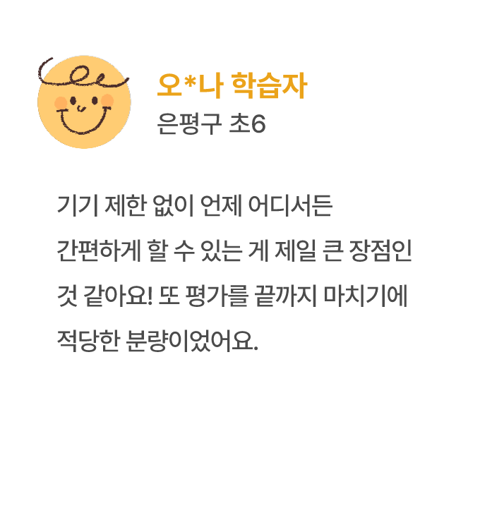 오*나 학습자 은평구 초6 기기 제한 없이 언제 어디서든 간편하게 할 수 있는 게 제일 큰 장점인 것 같아요! 또 평가를 끝까지 마치기에 적당한 분량이었어요.